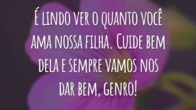 É lindo ver o quanto você ama nossa filha. Cuide bem dela e sempre vamos nos dar bem, genro!