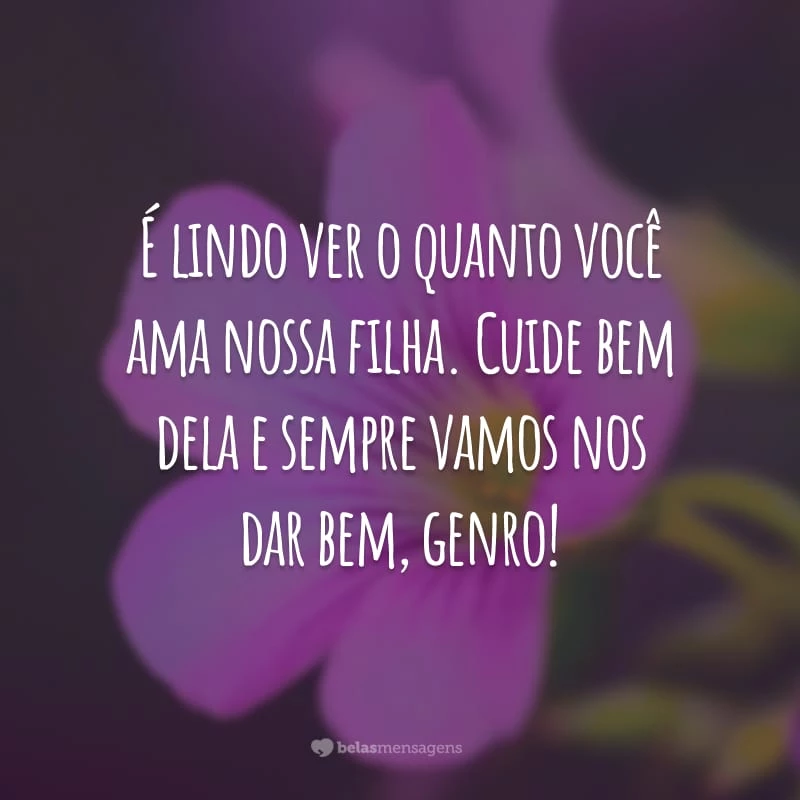 É lindo ver o quanto você ama nossa filha. Cuide bem dela e sempre vamos nos dar bem, genro!