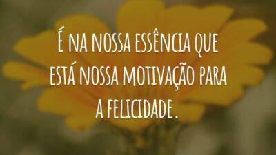 É na nossa essência que está nossa motivação para a felicidade.