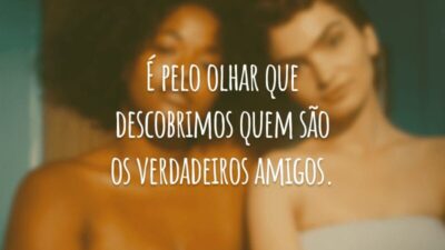 É pelo olhar que descobrimos quem são os verdadeiros amigos.