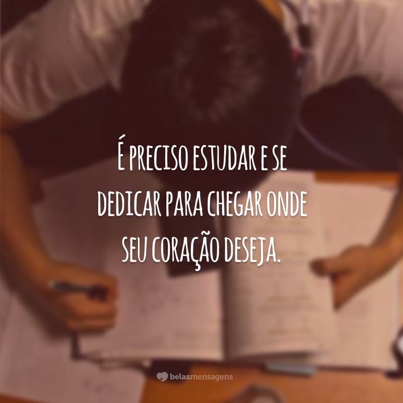 É preciso estudar e se dedicar para chegar onde seu coração deseja.