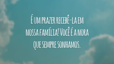 É um prazer recebê-la em nossa família! Você é a nora que sempre sonhamos.