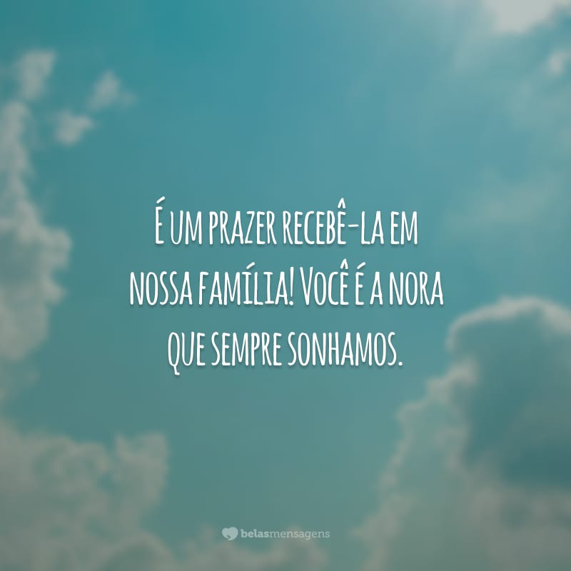 É um prazer recebê-la em nossa família! Você é a nora que sempre sonhamos.