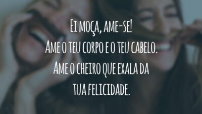 Ei moça, ame-se! Ame o teu corpo e o teu cabelo. Ame o cheiro que exala da tua felicidade.
