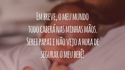 Em breve, o meu mundo todo caberá nas minhas mãos. Serei papai e não vejo a hora de segurar o meu bebê!