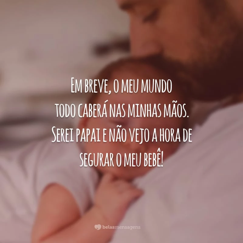 Em breve, o meu mundo todo caberá nas minhas mãos. Serei papai e não vejo a hora de segurar o meu bebê!