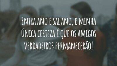 Entra ano e sai ano, e minha única certeza é que os amigos verdadeiros permanecerão!