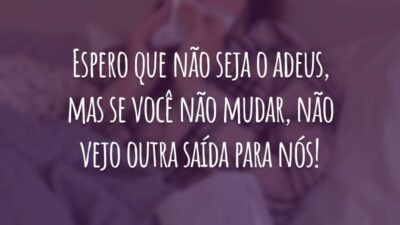 Espero que não seja o adeus, mas se você não mudar, não vejo outra saída para nós!