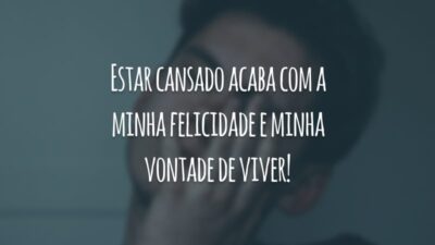 Estar cansado acaba com a minha felicidade e minha vontade de viver!