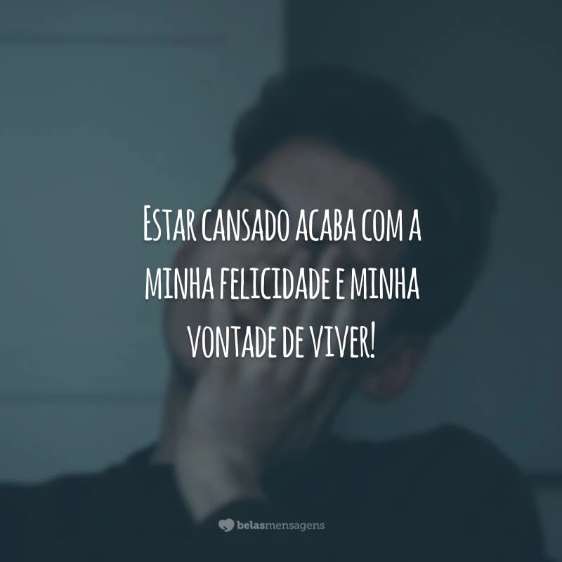 Estar cansado acaba com a minha felicidade e minha vontade de viver!