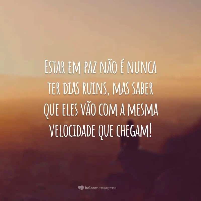 Estar em paz não é nunca ter dias ruins, mas saber que eles vão com a mesma velocidade que chegam!