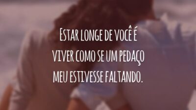 Estar longe de você é viver como se um pedaço meu estivesse faltando.