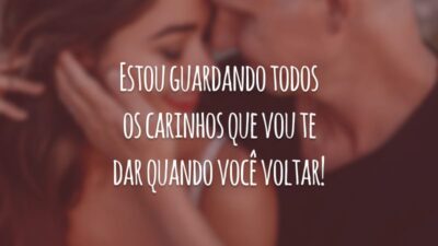 Estou guardando todos os carinhos que vou te dar quando você voltar!