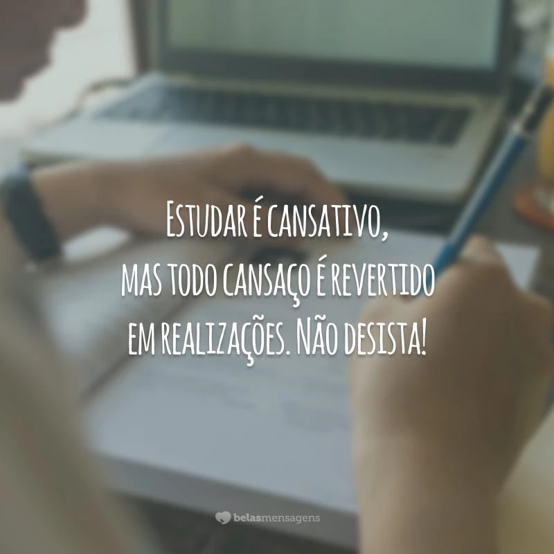 Estudar é cansativo, mas todo cansaço é revertido em realizações. Não desista!