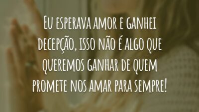 Eu esperava amor e ganhei decepção, isso não é algo que queremos ganhar de quem promete nos amar para sempre!