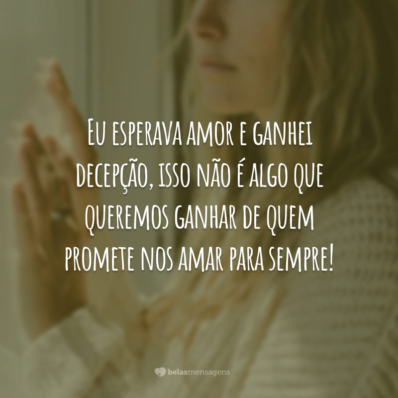 Eu esperava amor e ganhei decepção, isso não é algo que queremos ganhar de quem promete nos amar para sempre!