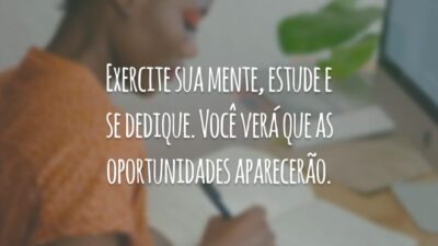 Exercite sua mente, estude e se dedique. Você verá que as oportunidades aparecerão.