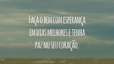 Faça o bem com esperança em dias melhores e tenha paz no seu coração.