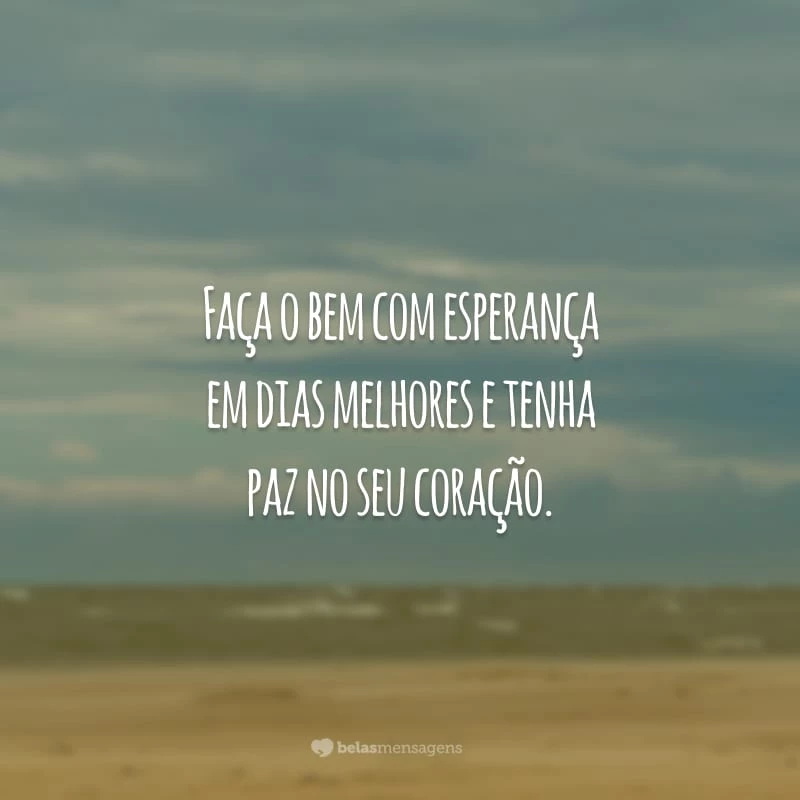 Faça o bem com esperança em dias melhores e tenha paz no seu coração.