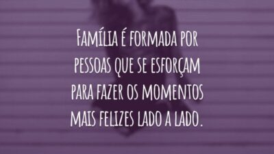 Família é formada por pessoas que se esforçam para fazer os momentos mais felizes lado a lado.