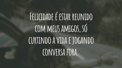 Felicidade é estar reunido com meus amigos, só curtindo a vida e jogando conversa fora.