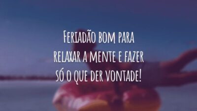 Feriadão bom para relaxar a mente e fazer só o que der vontade!
