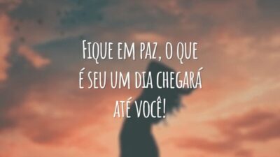 Fique em paz, o que é seu um dia chegará até você!