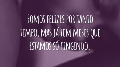 Fomos felizes por tanto tempo, mas já tem meses que estamos só fingindo.