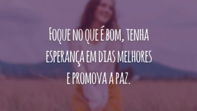 Foque no que é bom, tenha esperança em dias melhores e promova a paz.