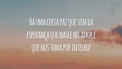 Há uma certa paz que vem da esperança que nasce no amor e que nos toma por inteiro!