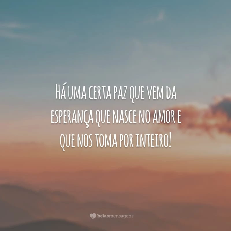 Há uma certa paz que vem da esperança que nasce no amor e que nos toma por inteiro!