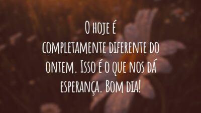 O hoje é completamente diferente do ontem. Isso é o que nos dá esperança. Bom dia!