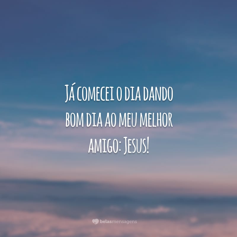 Já comecei o dia dando bom dia ao meu melhor amigo: Jesus!