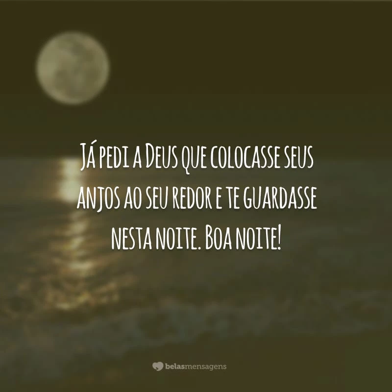 Já pedi a Deus que colocasse seus anjos ao seu redor e te guardasse nesta noite. Boa noite!