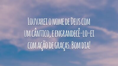 Louvarei o nome de Deus com um cântico, e engrandecê-lo-ei com ação de graças. Bom dia!