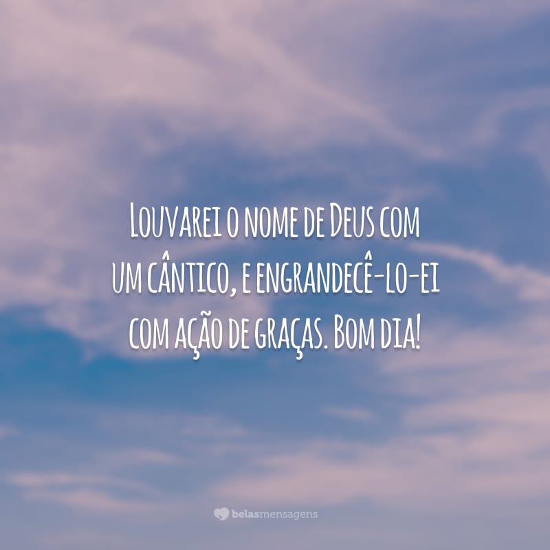 Louvarei o nome de Deus com um cântico, e engrandecê-lo-ei com ação de graças. Bom dia!