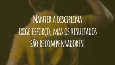 Manter a disciplina exige esforço, mas os resultados são recompensadores!
