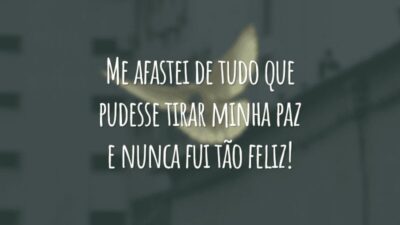 Me afastei de tudo que pudesse tirar minha paz e nunca fui tão feliz!