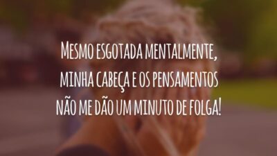 Mesmo esgotada mentalmente, minha cabeça e os pensamentos não me dão um minuto de folga!