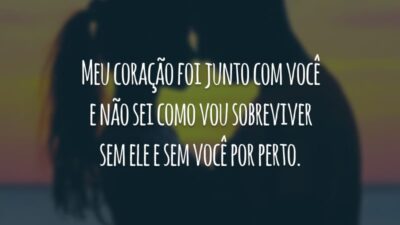 Meu coração foi junto com você e não sei como vou sobreviver sem ele e sem você por perto.