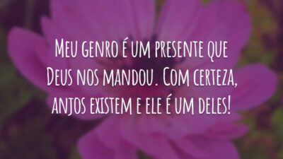 Meu genro é um presente que Deus nos mandou. Com certeza, anjos existem e ele é um deles!