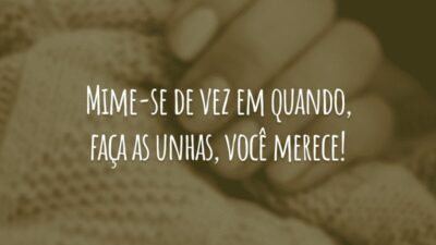 Mime-se de vez em quando, faça as unhas, você merece!