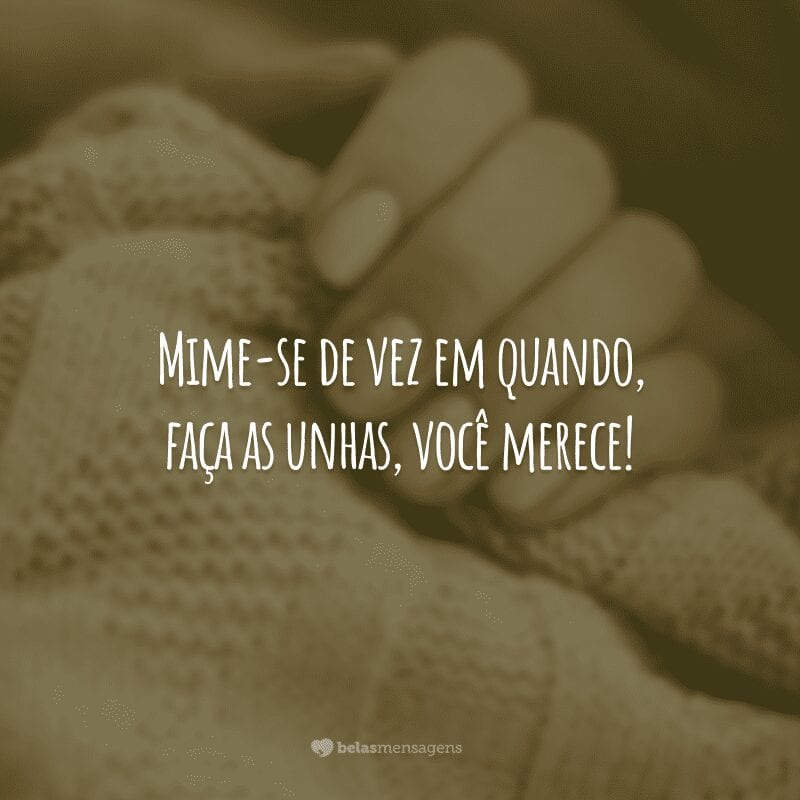 Mime-se de vez em quando, faça as unhas, você merece!