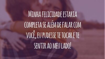 Minha felicidade estaria completa se além de falar com você, eu pudesse te tocar e te sentir ao meu lado!
