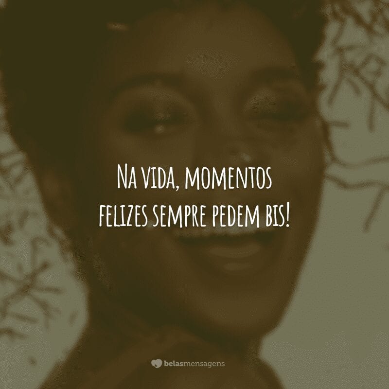 Na vida, momentos felizes sempre pedem bis!