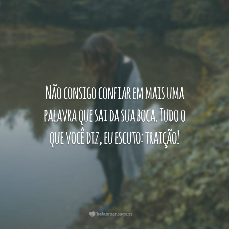 Não consigo confiar em mais uma palavra que sai da sua boca. Tudo o que você diz, eu escuto: traição!