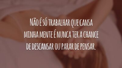 Não é só trabalhar que cansa minha mente é nunca ter a chance de descansar ou parar de pensar.