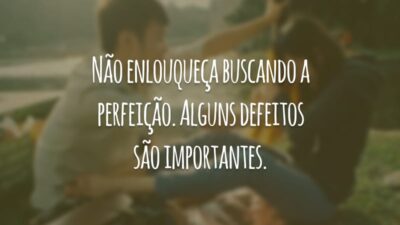 Não enlouqueça buscando a perfeição. Alguns defeitos são importantes.
