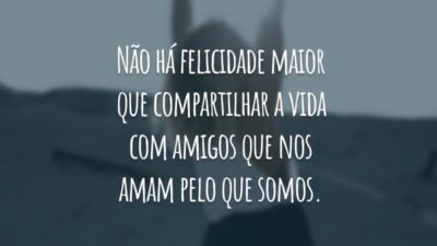 Não há felicidade maior que compartilhar a vida com amigos que nos amam pelo que somos.