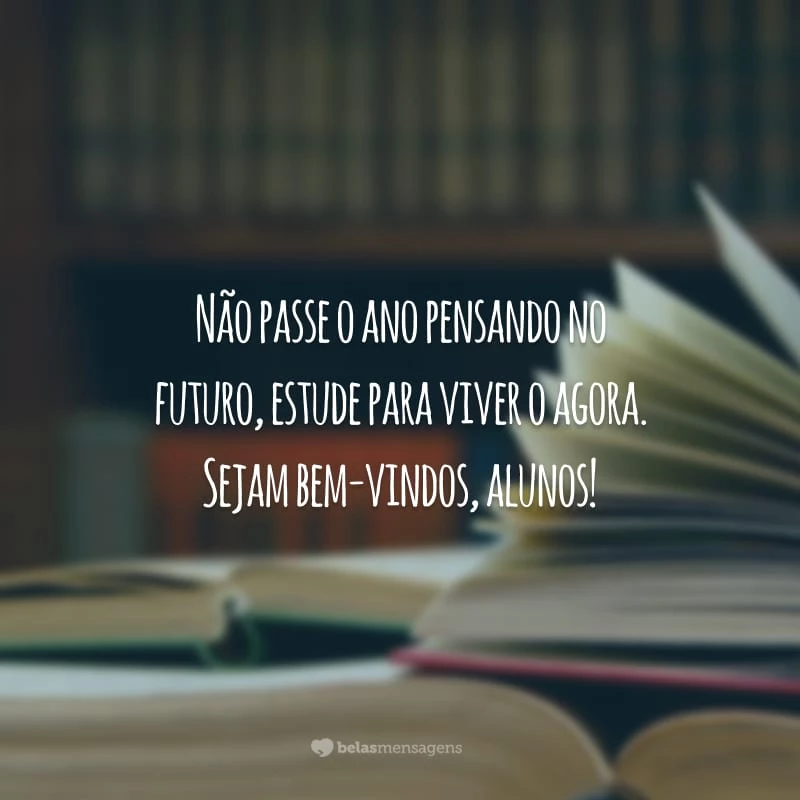 Não passe o ano pensando no futuro, estude para viver o agora. Sejam bem-vindos, alunos!